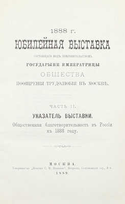 [Подносной экземпляр]. Юбилейная выставка состоящаго под покровительством Государыни Императрицы Общества поощрения трудолюбия в Москве. 1888 г. [В 3 ч. Ч. 1-2]. М.: Т-во «Печатня С.П. Яковлева», 1889.